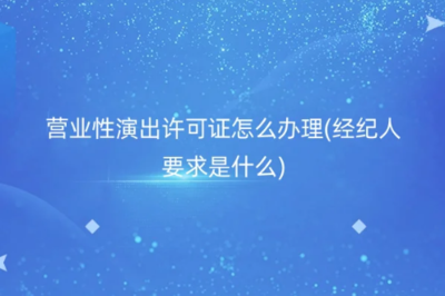 如何办理营业性演出许可证及经纪人要求详解
